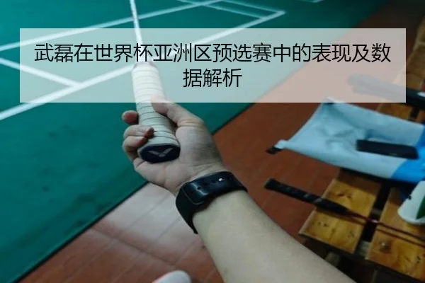 武磊在世界杯亚洲区预选赛中的表现及数据解析